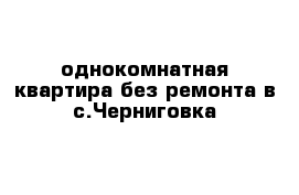 однокомнатная квартира без ремонта в с.Черниговка